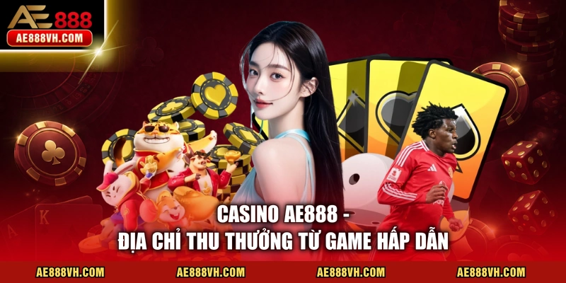 Casino AE888 Đỉnh Cao Sòng Bạc Với 3 Ưu Thế Vượt Trội